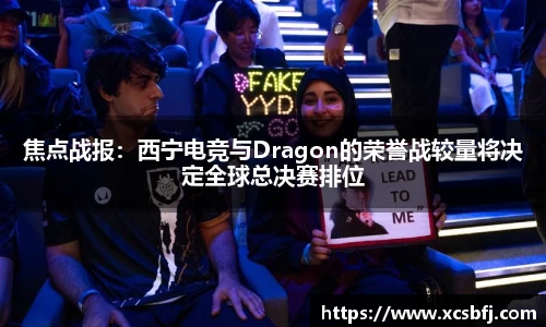 焦点战报：西宁电竞与Dragon的荣誉战较量将决定全球总决赛排位