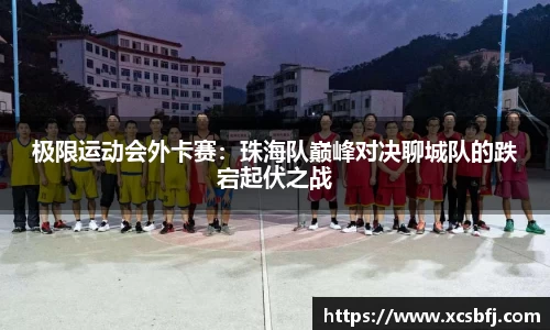 极限运动会外卡赛：珠海队巅峰对决聊城队的跌宕起伏之战
