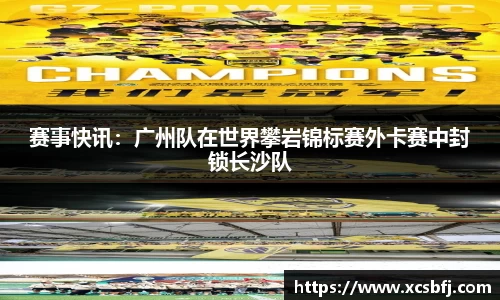 赛事快讯：广州队在世界攀岩锦标赛外卡赛中封锁长沙队