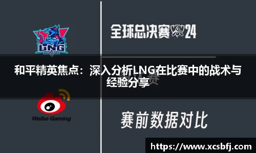 和平精英焦点：深入分析LNG在比赛中的战术与经验分享