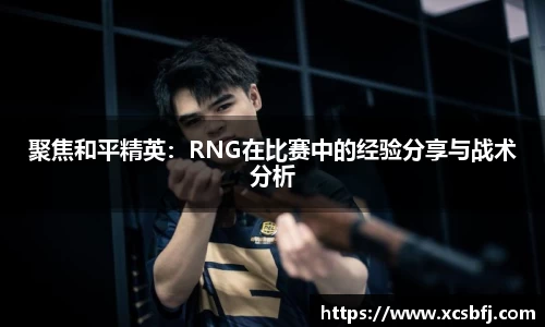 聚焦和平精英：RNG在比赛中的经验分享与战术分析