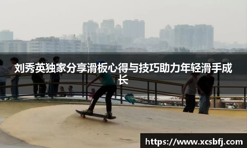 刘秀英独家分享滑板心得与技巧助力年轻滑手成长