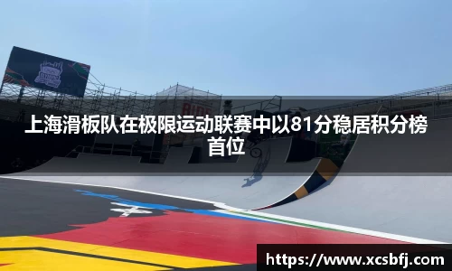 上海滑板队在极限运动联赛中以81分稳居积分榜首位