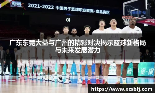 广东东莞大益与广州的精彩对决揭示篮球新格局与未来发展潜力