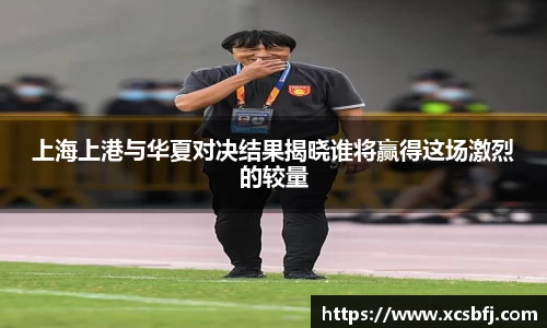 上海上港与华夏对决结果揭晓谁将赢得这场激烈的较量