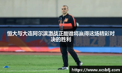 恒大与大连阿尔滨激战正酣谁将赢得这场精彩对决的胜利